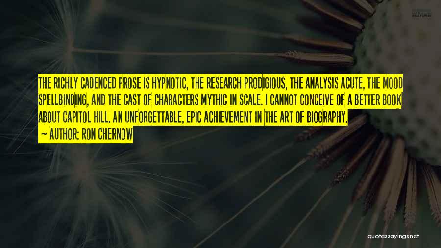 Ron Chernow Quotes: The Richly Cadenced Prose Is Hypnotic, The Research Prodigious, The Analysis Acute, The Mood Spellbinding, And The Cast Of Characters