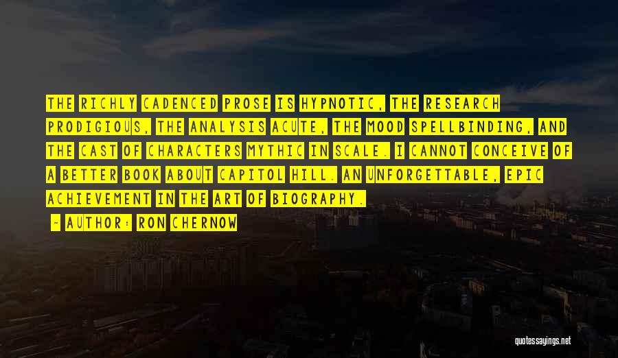 Ron Chernow Quotes: The Richly Cadenced Prose Is Hypnotic, The Research Prodigious, The Analysis Acute, The Mood Spellbinding, And The Cast Of Characters