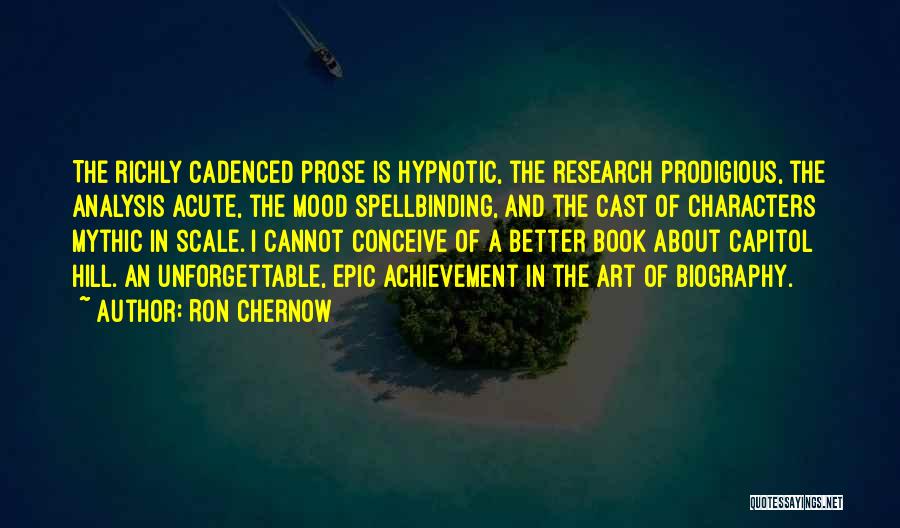 Ron Chernow Quotes: The Richly Cadenced Prose Is Hypnotic, The Research Prodigious, The Analysis Acute, The Mood Spellbinding, And The Cast Of Characters