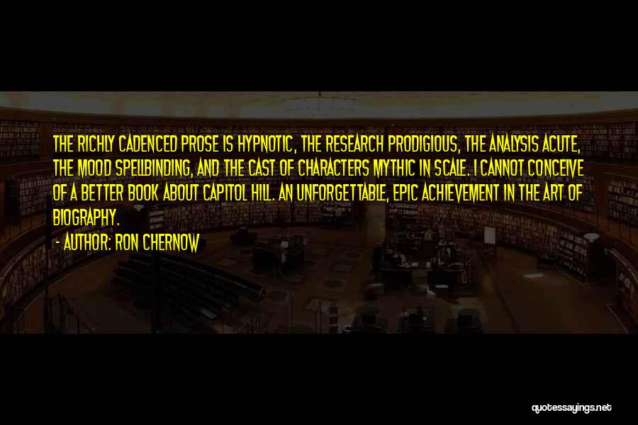 Ron Chernow Quotes: The Richly Cadenced Prose Is Hypnotic, The Research Prodigious, The Analysis Acute, The Mood Spellbinding, And The Cast Of Characters