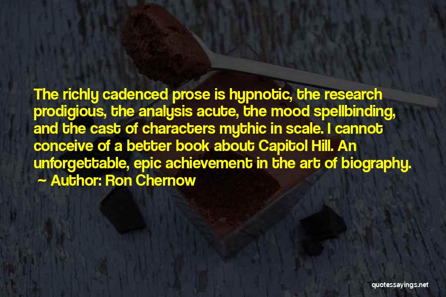 Ron Chernow Quotes: The Richly Cadenced Prose Is Hypnotic, The Research Prodigious, The Analysis Acute, The Mood Spellbinding, And The Cast Of Characters