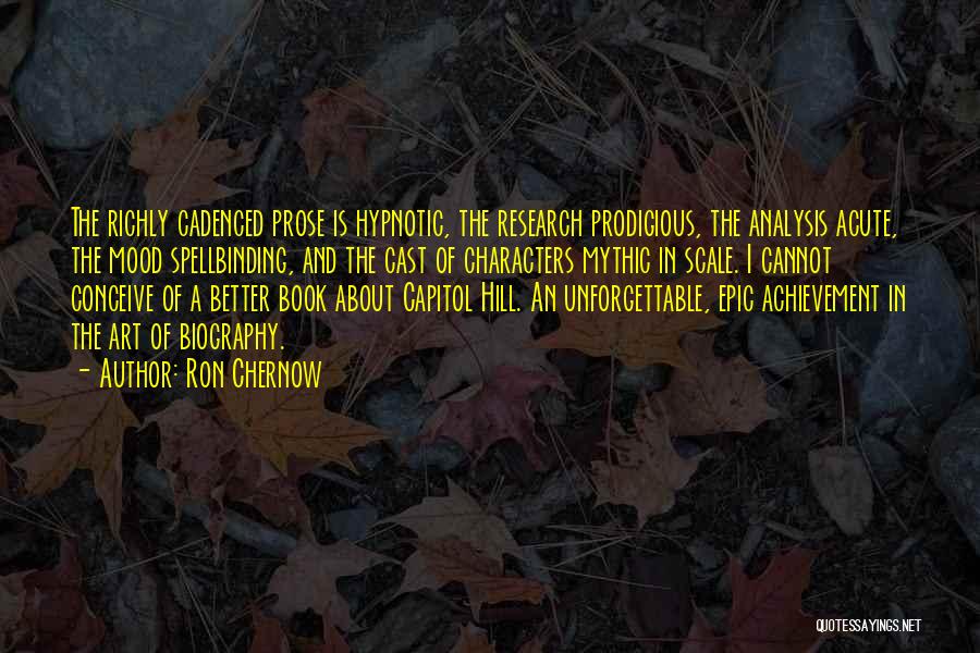 Ron Chernow Quotes: The Richly Cadenced Prose Is Hypnotic, The Research Prodigious, The Analysis Acute, The Mood Spellbinding, And The Cast Of Characters