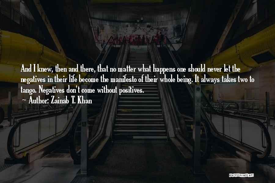 Zainab T. Khan Quotes: And I Knew, Then And There, That No Matter What Happens One Should Never Let The Negatives In Their Life