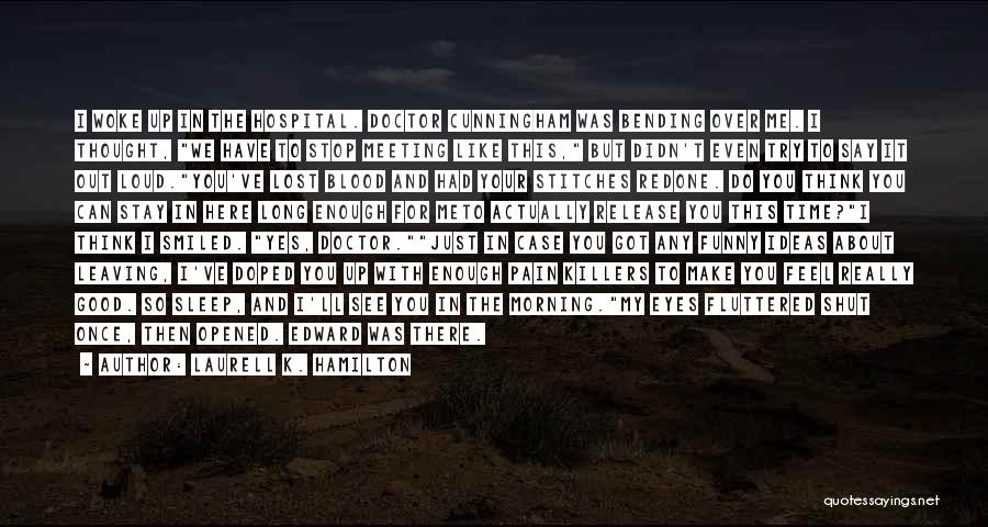 Laurell K. Hamilton Quotes: I Woke Up In The Hospital. Doctor Cunningham Was Bending Over Me. I Thought, We Have To Stop Meeting Like