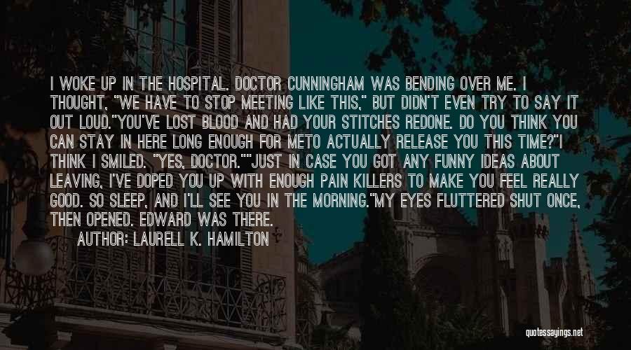 Laurell K. Hamilton Quotes: I Woke Up In The Hospital. Doctor Cunningham Was Bending Over Me. I Thought, We Have To Stop Meeting Like