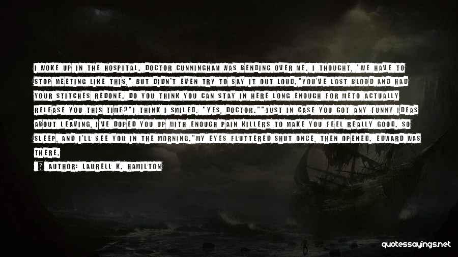 Laurell K. Hamilton Quotes: I Woke Up In The Hospital. Doctor Cunningham Was Bending Over Me. I Thought, We Have To Stop Meeting Like