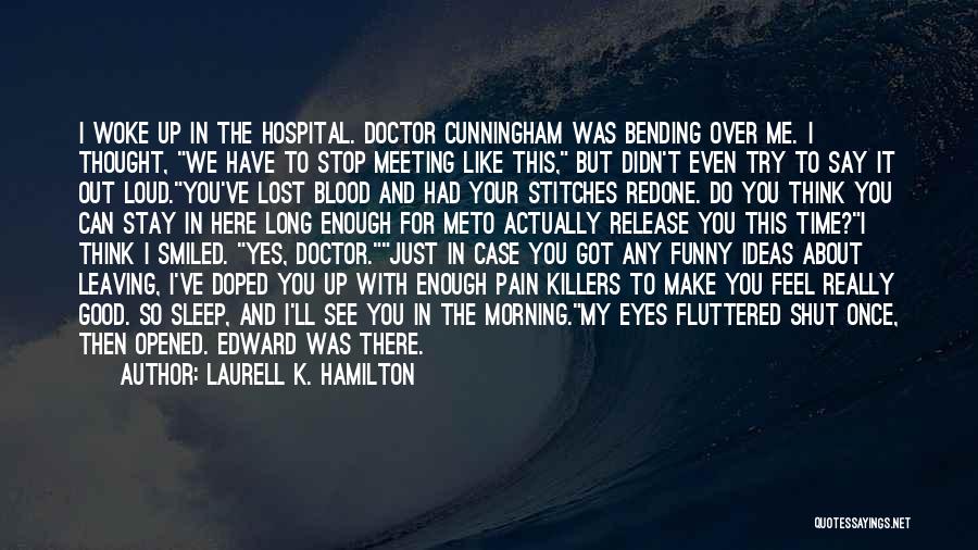 Laurell K. Hamilton Quotes: I Woke Up In The Hospital. Doctor Cunningham Was Bending Over Me. I Thought, We Have To Stop Meeting Like