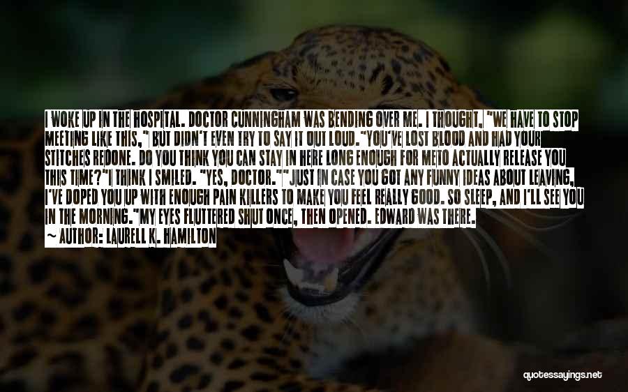 Laurell K. Hamilton Quotes: I Woke Up In The Hospital. Doctor Cunningham Was Bending Over Me. I Thought, We Have To Stop Meeting Like