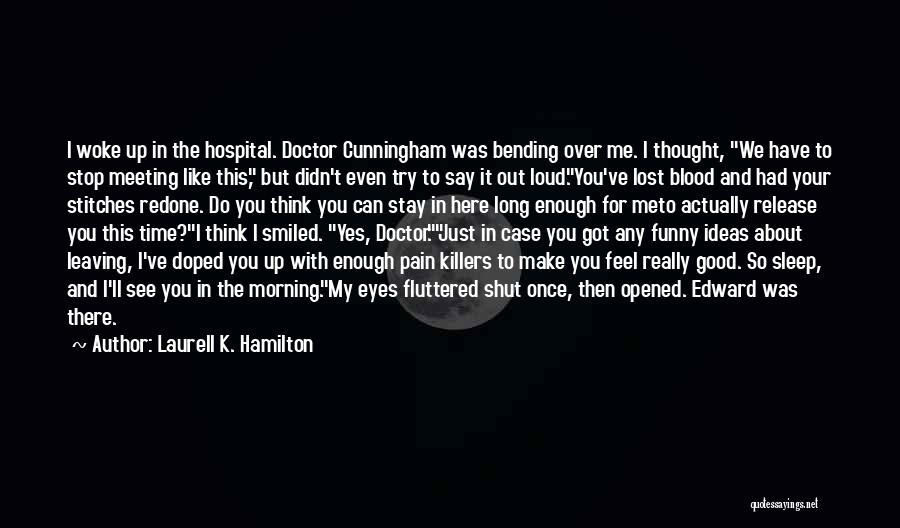 Laurell K. Hamilton Quotes: I Woke Up In The Hospital. Doctor Cunningham Was Bending Over Me. I Thought, We Have To Stop Meeting Like