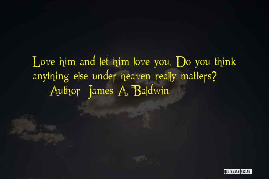 James A. Baldwin Quotes: Love Him And Let Him Love You. Do You Think Anything Else Under Heaven Really Matters?