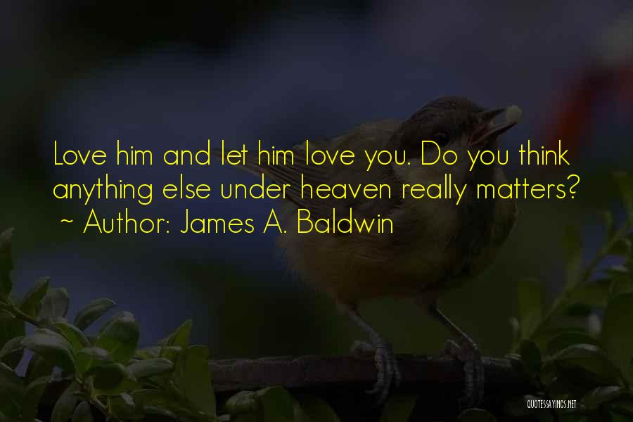 James A. Baldwin Quotes: Love Him And Let Him Love You. Do You Think Anything Else Under Heaven Really Matters?