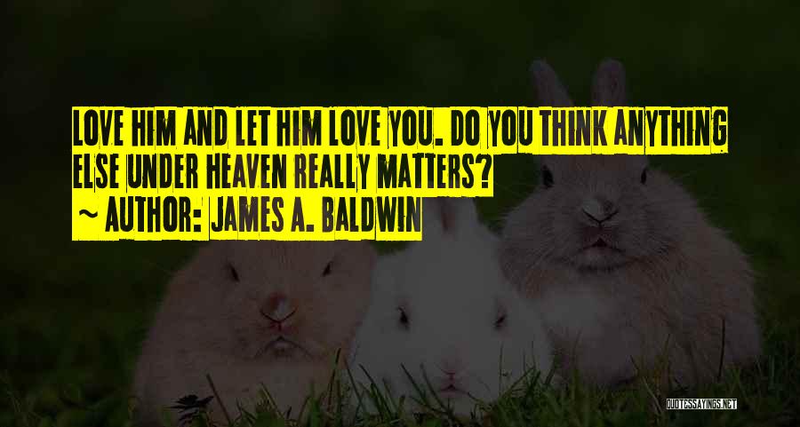 James A. Baldwin Quotes: Love Him And Let Him Love You. Do You Think Anything Else Under Heaven Really Matters?