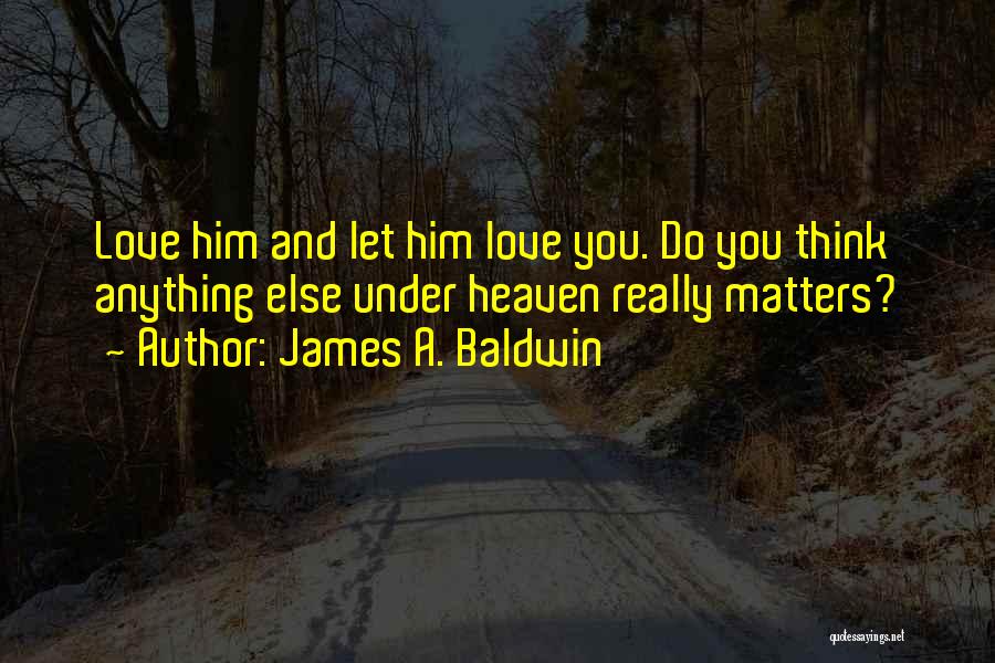 James A. Baldwin Quotes: Love Him And Let Him Love You. Do You Think Anything Else Under Heaven Really Matters?