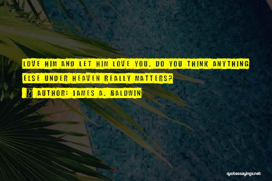 James A. Baldwin Quotes: Love Him And Let Him Love You. Do You Think Anything Else Under Heaven Really Matters?
