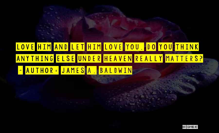 James A. Baldwin Quotes: Love Him And Let Him Love You. Do You Think Anything Else Under Heaven Really Matters?