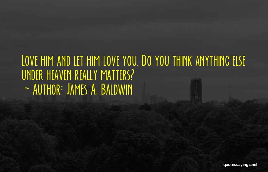 James A. Baldwin Quotes: Love Him And Let Him Love You. Do You Think Anything Else Under Heaven Really Matters?