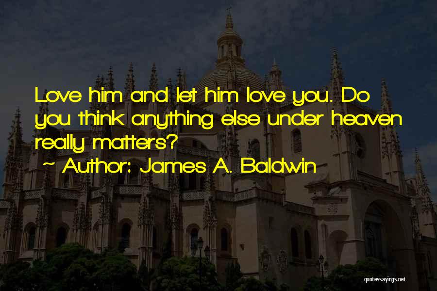 James A. Baldwin Quotes: Love Him And Let Him Love You. Do You Think Anything Else Under Heaven Really Matters?