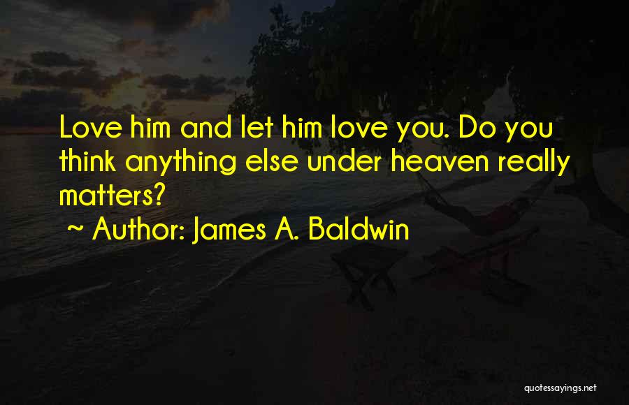 James A. Baldwin Quotes: Love Him And Let Him Love You. Do You Think Anything Else Under Heaven Really Matters?