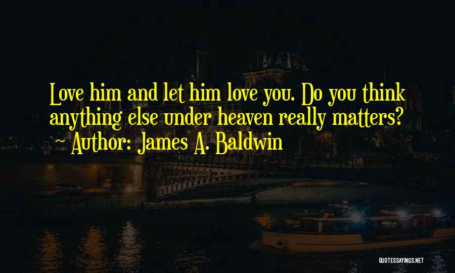 James A. Baldwin Quotes: Love Him And Let Him Love You. Do You Think Anything Else Under Heaven Really Matters?