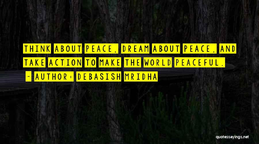 Debasish Mridha Quotes: Think About Peace, Dream About Peace, And Take Action To Make The World Peaceful.