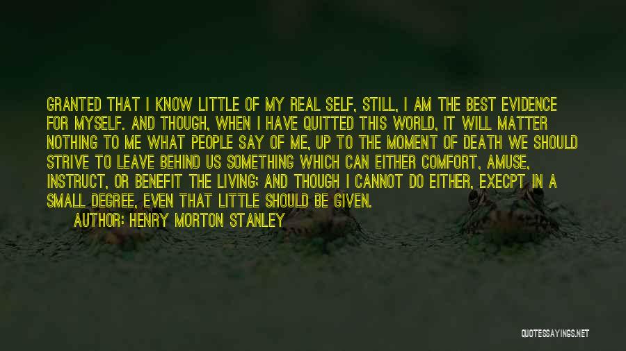 Henry Morton Stanley Quotes: Granted That I Know Little Of My Real Self, Still, I Am The Best Evidence For Myself. And Though, When