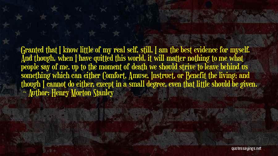 Henry Morton Stanley Quotes: Granted That I Know Little Of My Real Self, Still, I Am The Best Evidence For Myself. And Though, When