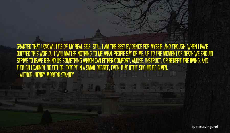 Henry Morton Stanley Quotes: Granted That I Know Little Of My Real Self, Still, I Am The Best Evidence For Myself. And Though, When