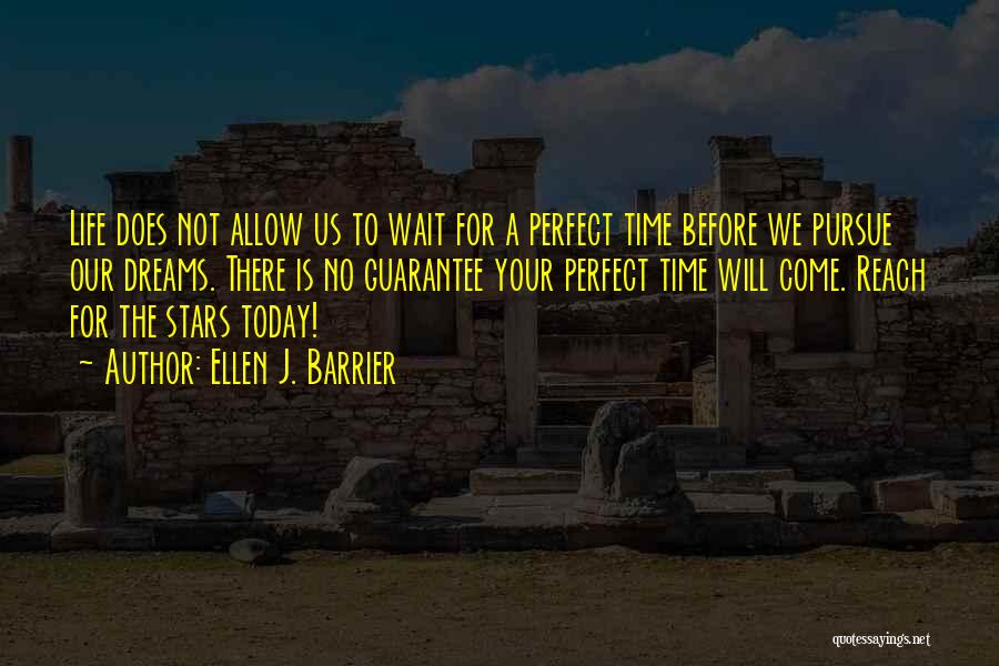 Ellen J. Barrier Quotes: Life Does Not Allow Us To Wait For A Perfect Time Before We Pursue Our Dreams. There Is No Guarantee