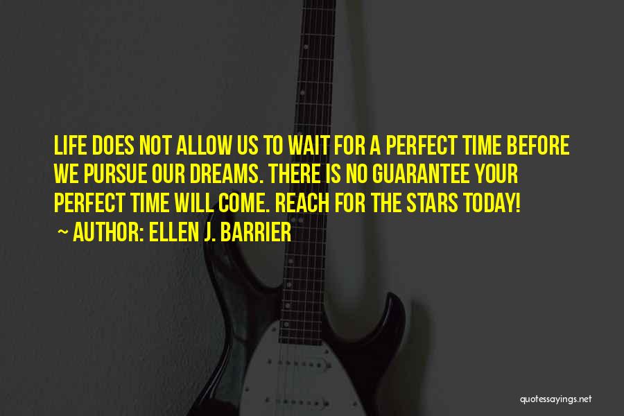Ellen J. Barrier Quotes: Life Does Not Allow Us To Wait For A Perfect Time Before We Pursue Our Dreams. There Is No Guarantee