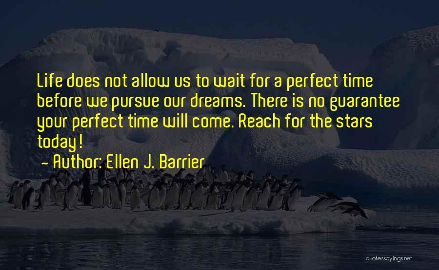 Ellen J. Barrier Quotes: Life Does Not Allow Us To Wait For A Perfect Time Before We Pursue Our Dreams. There Is No Guarantee