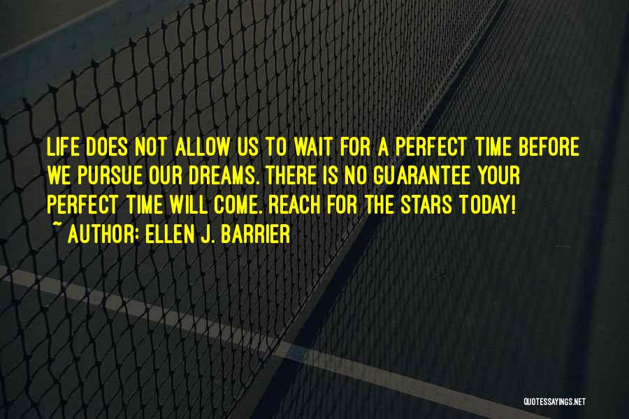 Ellen J. Barrier Quotes: Life Does Not Allow Us To Wait For A Perfect Time Before We Pursue Our Dreams. There Is No Guarantee