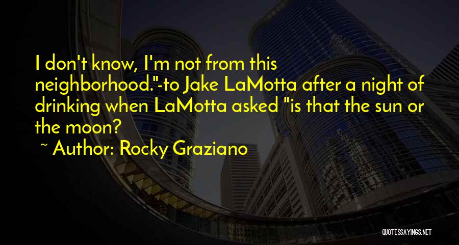 Rocky Graziano Quotes: I Don't Know, I'm Not From This Neighborhood.-to Jake Lamotta After A Night Of Drinking When Lamotta Asked Is That