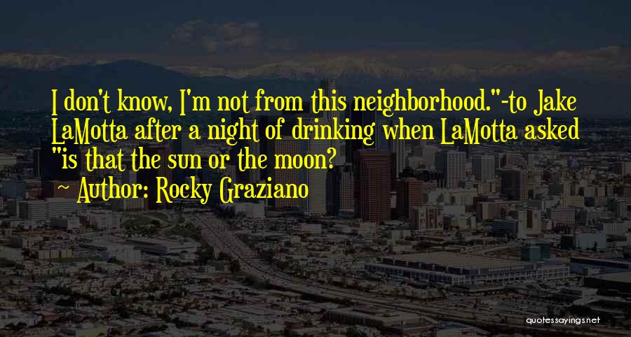 Rocky Graziano Quotes: I Don't Know, I'm Not From This Neighborhood.-to Jake Lamotta After A Night Of Drinking When Lamotta Asked Is That