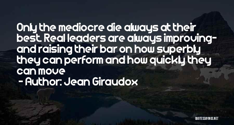 Jean Giraudox Quotes: Only The Mediocre Die Always At Their Best. Real Leaders Are Always Improving- And Raising Their Bar On How Superbly