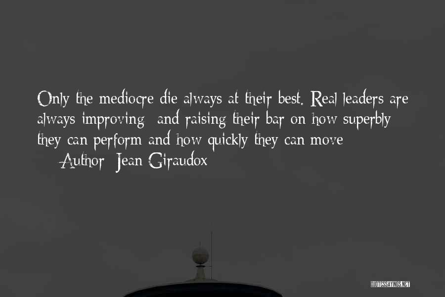 Jean Giraudox Quotes: Only The Mediocre Die Always At Their Best. Real Leaders Are Always Improving- And Raising Their Bar On How Superbly