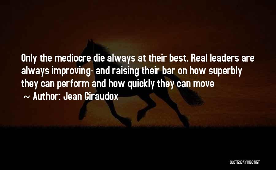 Jean Giraudox Quotes: Only The Mediocre Die Always At Their Best. Real Leaders Are Always Improving- And Raising Their Bar On How Superbly