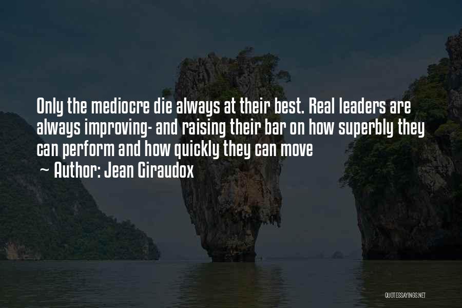 Jean Giraudox Quotes: Only The Mediocre Die Always At Their Best. Real Leaders Are Always Improving- And Raising Their Bar On How Superbly