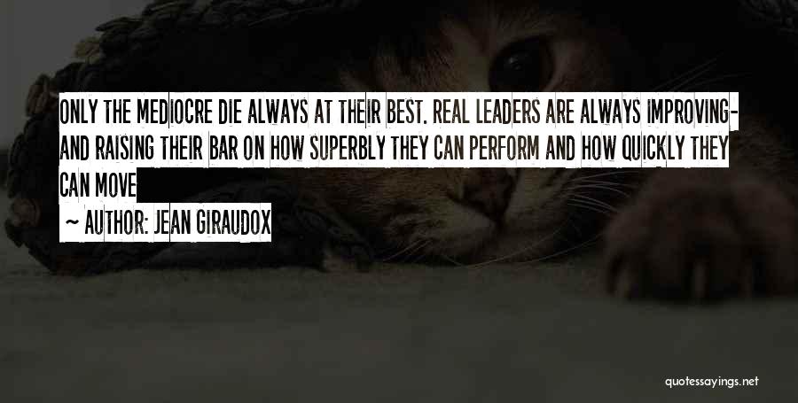 Jean Giraudox Quotes: Only The Mediocre Die Always At Their Best. Real Leaders Are Always Improving- And Raising Their Bar On How Superbly