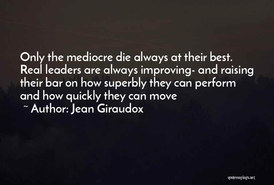 Jean Giraudox Quotes: Only The Mediocre Die Always At Their Best. Real Leaders Are Always Improving- And Raising Their Bar On How Superbly