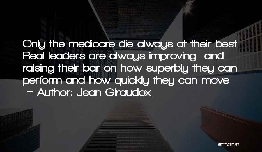 Jean Giraudox Quotes: Only The Mediocre Die Always At Their Best. Real Leaders Are Always Improving- And Raising Their Bar On How Superbly