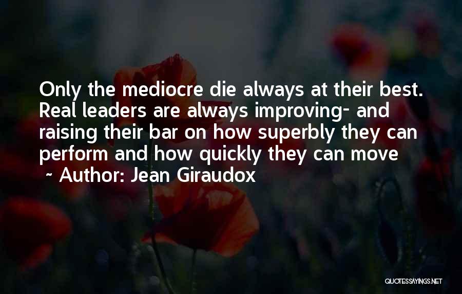 Jean Giraudox Quotes: Only The Mediocre Die Always At Their Best. Real Leaders Are Always Improving- And Raising Their Bar On How Superbly