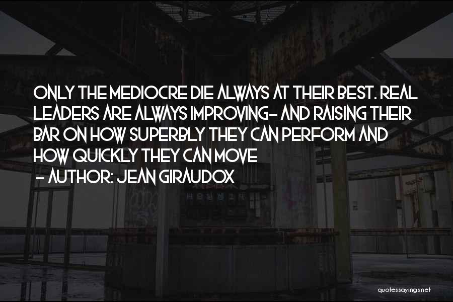 Jean Giraudox Quotes: Only The Mediocre Die Always At Their Best. Real Leaders Are Always Improving- And Raising Their Bar On How Superbly