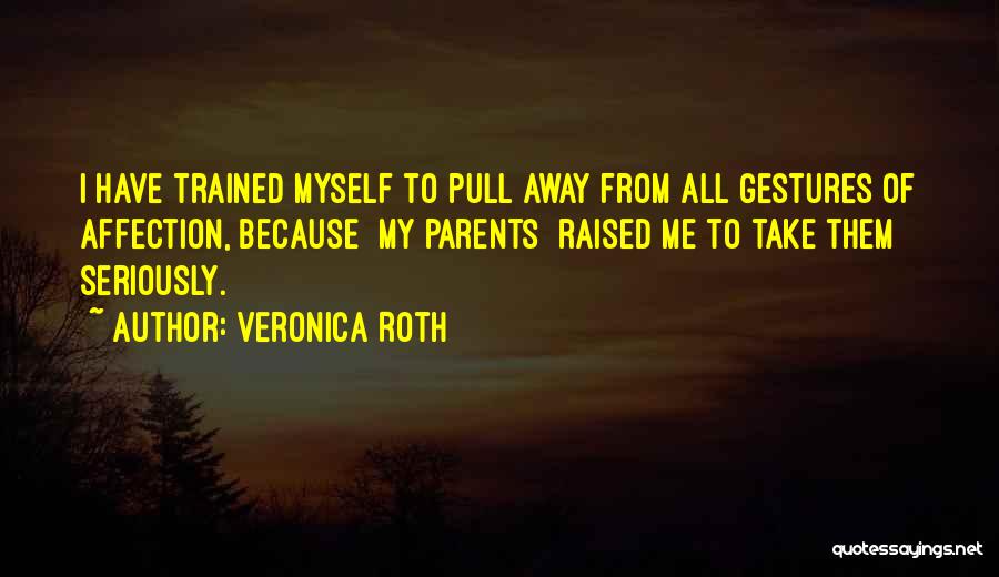 Veronica Roth Quotes: I Have Trained Myself To Pull Away From All Gestures Of Affection, Because [my Parents] Raised Me To Take Them