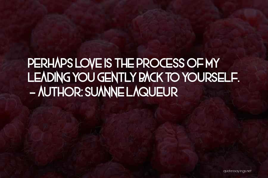 Suanne Laqueur Quotes: Perhaps Love Is The Process Of My Leading You Gently Back To Yourself.