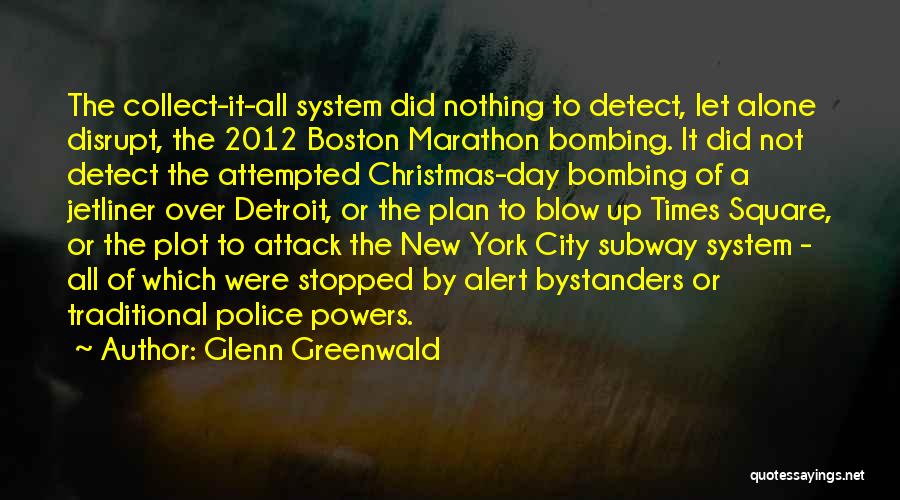 Glenn Greenwald Quotes: The Collect-it-all System Did Nothing To Detect, Let Alone Disrupt, The 2012 Boston Marathon Bombing. It Did Not Detect The