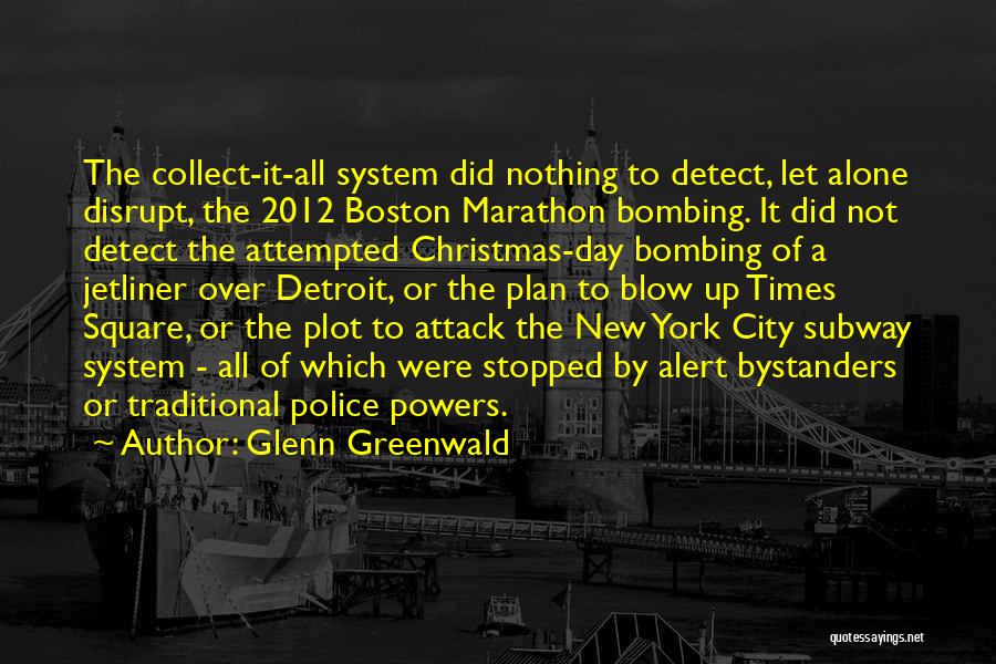 Glenn Greenwald Quotes: The Collect-it-all System Did Nothing To Detect, Let Alone Disrupt, The 2012 Boston Marathon Bombing. It Did Not Detect The