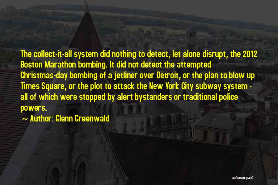 Glenn Greenwald Quotes: The Collect-it-all System Did Nothing To Detect, Let Alone Disrupt, The 2012 Boston Marathon Bombing. It Did Not Detect The