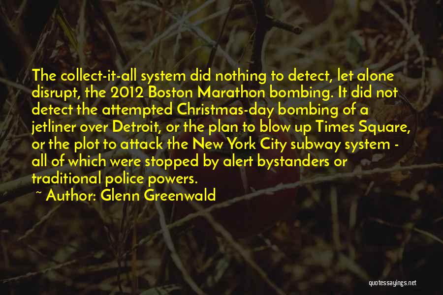 Glenn Greenwald Quotes: The Collect-it-all System Did Nothing To Detect, Let Alone Disrupt, The 2012 Boston Marathon Bombing. It Did Not Detect The