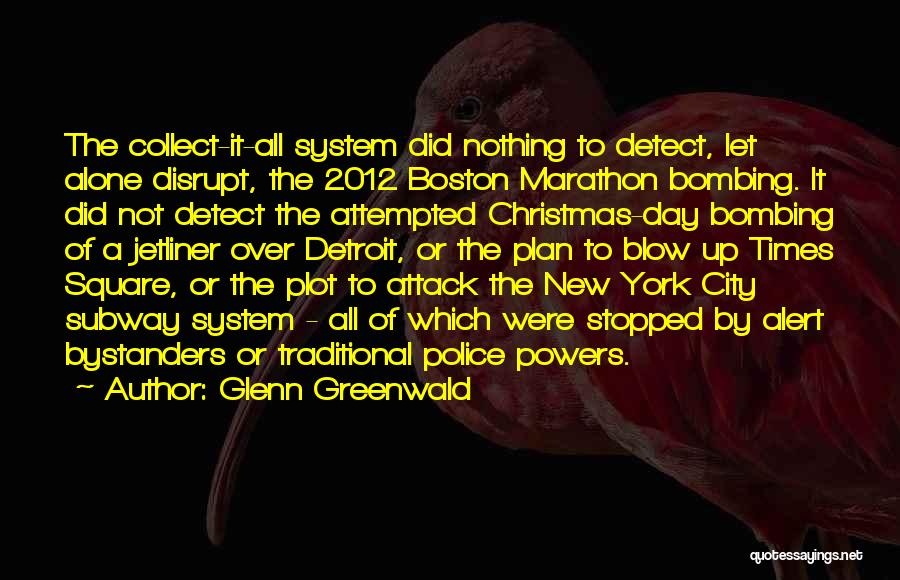 Glenn Greenwald Quotes: The Collect-it-all System Did Nothing To Detect, Let Alone Disrupt, The 2012 Boston Marathon Bombing. It Did Not Detect The