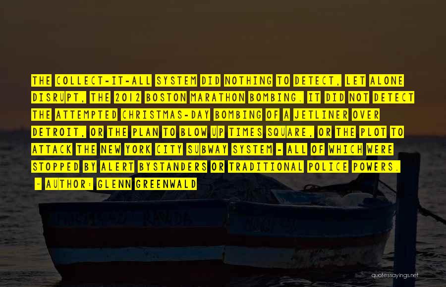 Glenn Greenwald Quotes: The Collect-it-all System Did Nothing To Detect, Let Alone Disrupt, The 2012 Boston Marathon Bombing. It Did Not Detect The